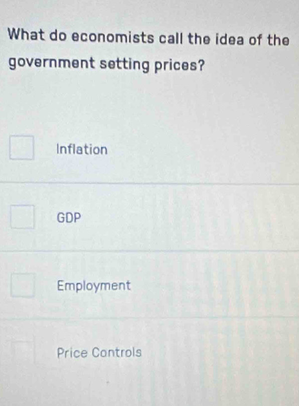 What do economists call the idea of the
government setting prices?
Inflation
GDP
Employment
Price Controls