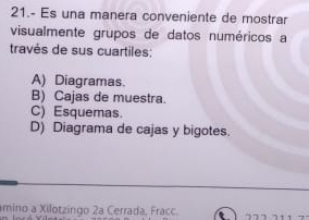 21.- Es una manera conveniente de mostrar
visualmente grupos de datos numéricos a
través de sus cuartiles:
A) Diagramas.
B) Cajas de muestra.
C) Esquemas.
D) Diagrama de cajas y bigotes.
mino a Xilotzingo 2a Cerrada, Fracc.