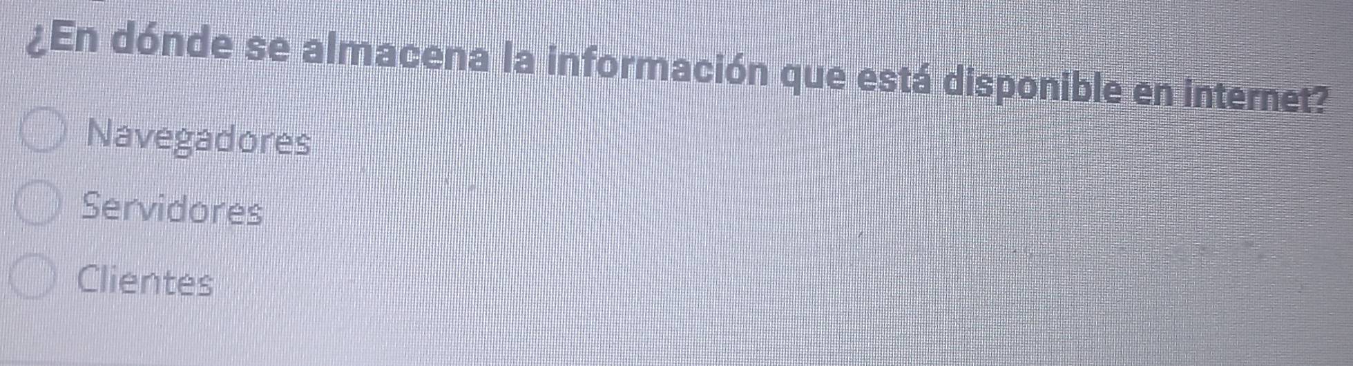 ¿En dónde se almacena la información que está disponible en internet?
Navegadores
Servidores
Clientes