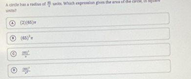 A circle has a radius of  63/x  units. Which expression gives the area of the circle, in square
units?
A (2)(65)π
B (65)^2=
c frac (65)^2x
D frac (65)^1n^2