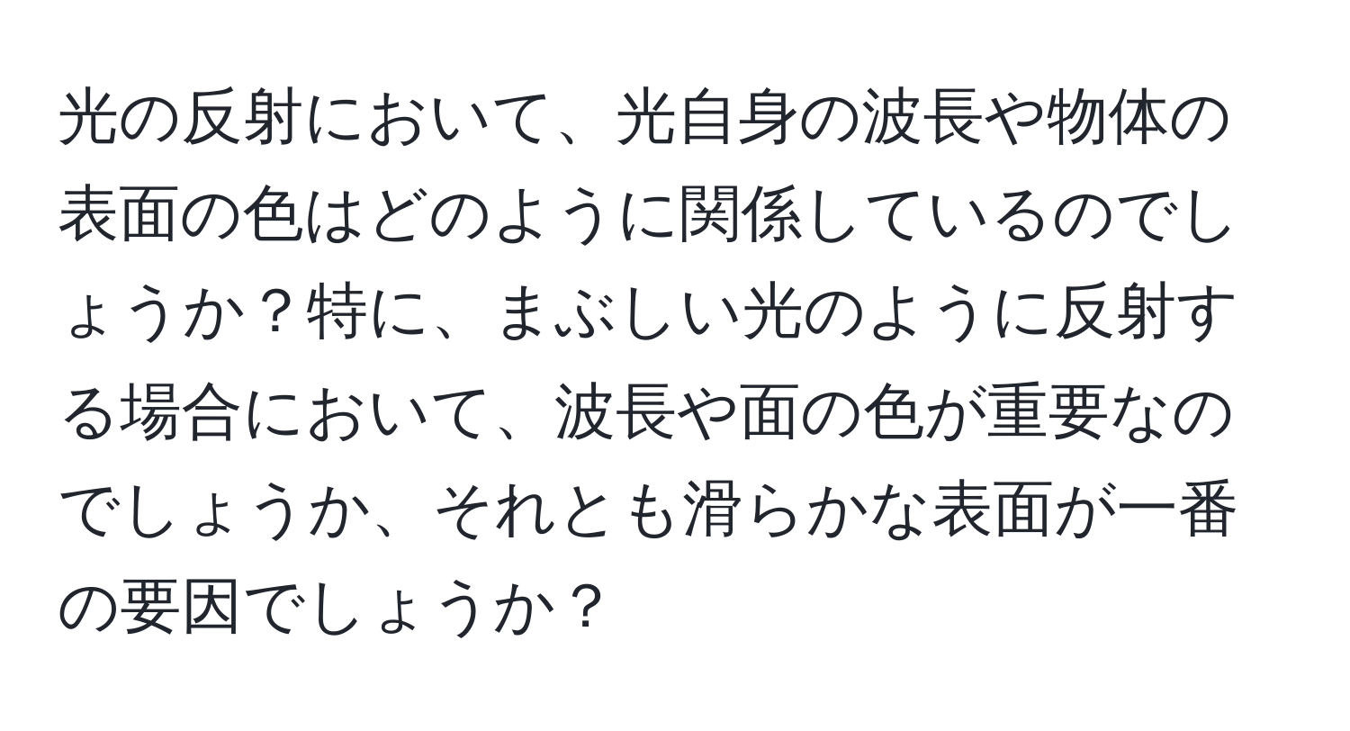 光の反射において、光自身の波長や物体の表面の色はどのように関係しているのでしょうか？特に、まぶしい光のように反射する場合において、波長や面の色が重要なのでしょうか、それとも滑らかな表面が一番の要因でしょうか？