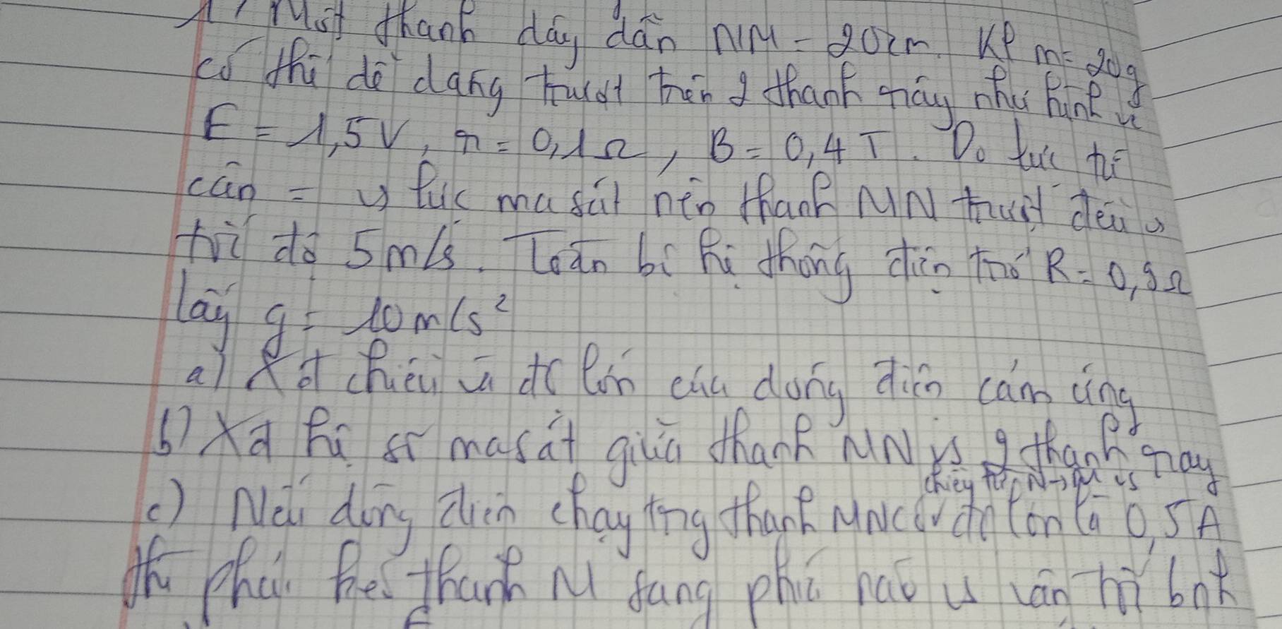 Arust thanh dáy dán NM=20cm ke m=20^
co thi do dang huat bēn g thank qāg mho hink
E=1.5V, r=0.1Omega , B=0.4T
Do tuo he 
ccun= luc masúi hén thank MN huit deaa 
hì do 5mís. Toán bí hi thōng dàn too R=0.9Omega
ag g=10m/s^2
aìkà chéu iú do lán cúu dōng diǎo cam àng 
thphai the thanh nì fāng phú háǒ u cān tǔ bok