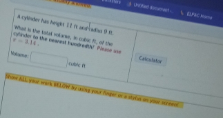 Uwired docament - ELP&C Home 
A cylinder has height 11 It and-radius 9 ft. 
What is the total volume, in cubic ft, of the
x=3.14. she nearest hundredth! Please use Calculator 
Voltume: □ cublc ft. 
Show ALL your work BELOW by using your finger or a stylus on your screent!