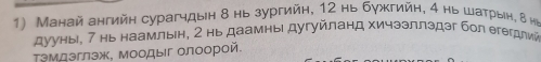 Манай ангийн сурагчдын 8 нь зургийн, 12 нь бужгийн, 4 нь шатрын, δ нỉ 
дууны, 7 нь наамльн, 2 нь даамны дугуйланд хичээллэдэг бол егегдлий 
Τэмдэглэж, Μоодыг олоорой.