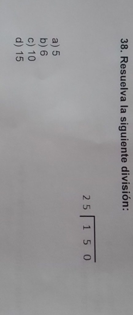 Resuelva la siguiente división:
beginarrayr 25encloselongdiv 150endarray
a) 5
b) 6
c) 10
d) 15
