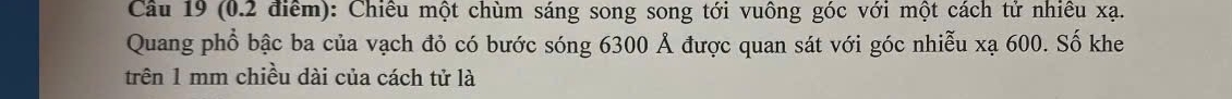 Chiều một chùm sáng song song tới vuông góc với một cách tử nhiều xạ. 
Quang phổ bậc ba của vạch đỏ có bước sóng 6300 Ả được quan sát với góc nhiễu xạ 600. Số khe 
trên 1 mm chiều dài của cách tử là