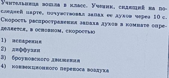 Учηтельннца вошла в класс. Учеиик, сидлший на ло-
следней парте, почувствовал заπах ее духов через 10 с.
Скорость распространенил залахадухов в комнате опре-
деляется, в основном, скоростью
1) нспарения
2) диффузии
3) броуновского движκения
4) конвекцнонного переноса воздуха