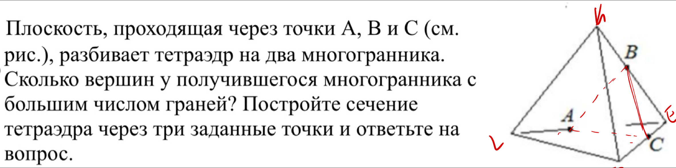 Плоскостье πрохοдяшηая через точки А, ВиС (см. 
рис.), разбивает тетраэдр на два многогранника. 
Сколько верииин у получивиегося многогранника с 
больиим числом граней? Постройτе сечение 
6 
Тетраэдра через три заданные точки и ответьте на 
BOпPOC.