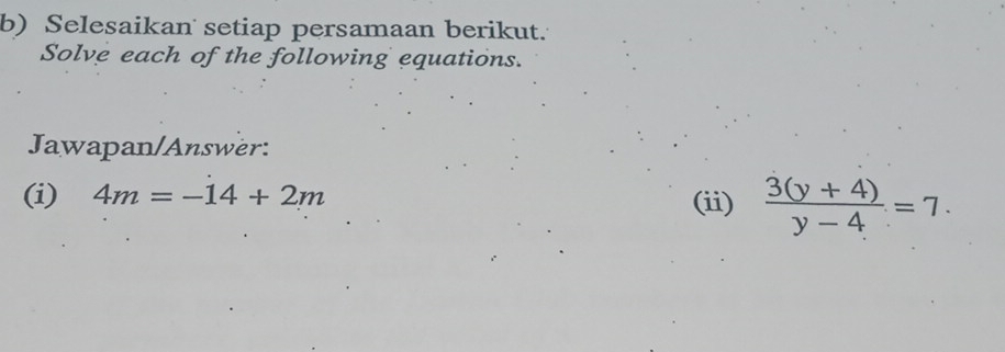 Selesaikan setiap persamaan berikut. 
Solve each of the following equations. 
Jawapan/Answer: 
(i) 4m=-14+2m
(ii)  (3(y+4))/y-4 =7.