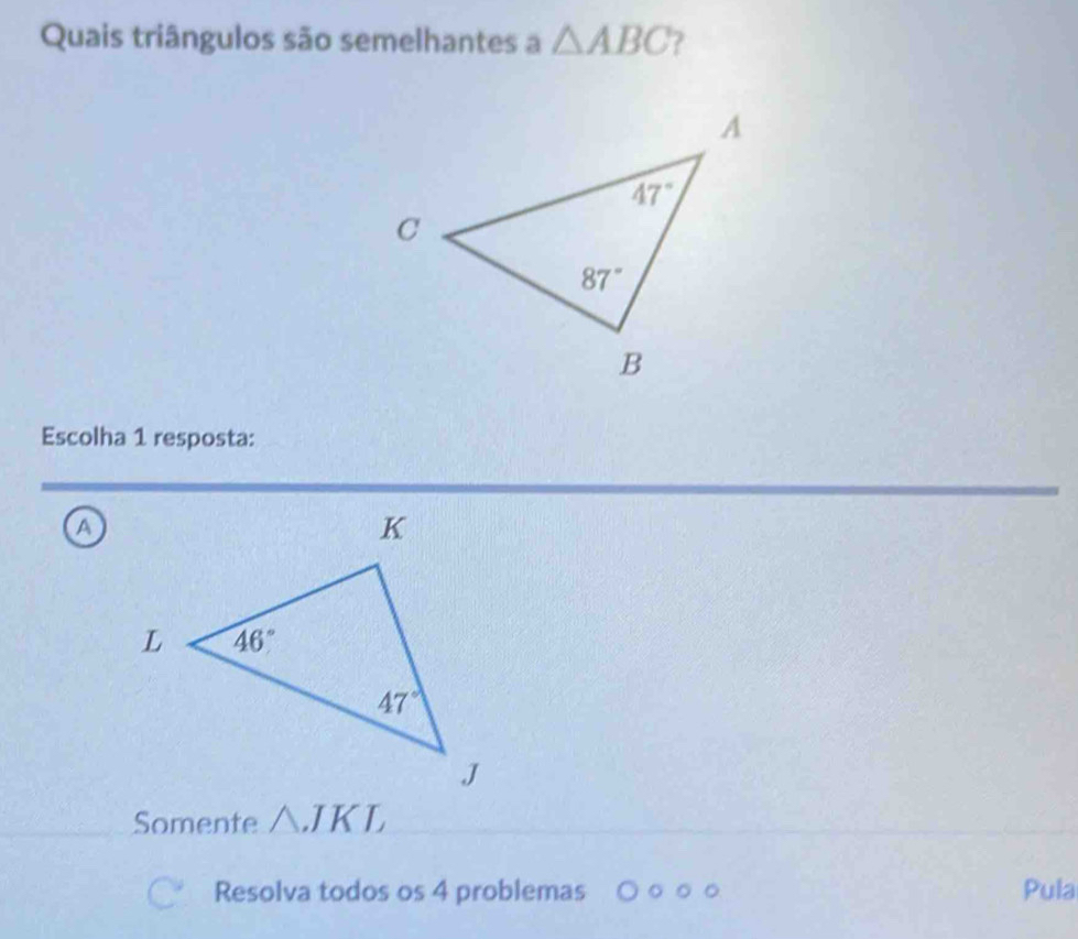 Quais triângulos são semelhantes a △ ABC ?
Escolha 1 resposta:
a
Somente △JKL
Resolva todos os 4 problemas Pula