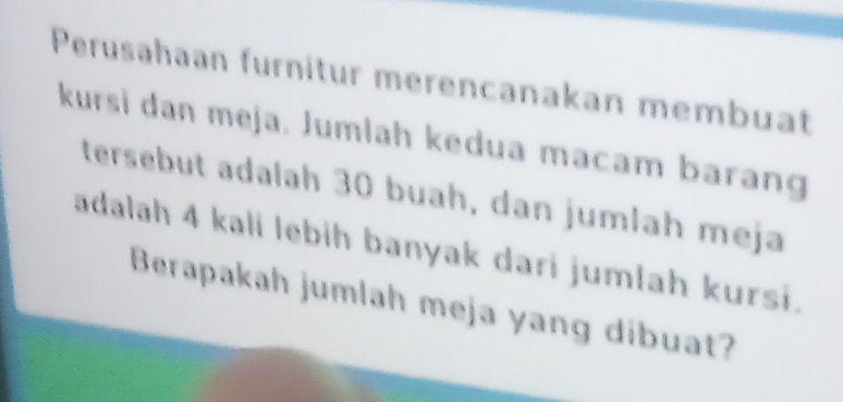 Perusahaan furnitur merencanakan membuat 
kursi dan meja. Jumlah kedua macam barang 
tersebut adalah 30 buah, dan jumlah meja 
adalah 4 kali lebih banyak dari jumlah kursi. 
Berapakah jumlah meja yang dibuat?