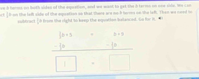 ve b terms on both sides of the equation, and we want to get the b terms on one side. We can 
ct  2/3  b on the left side of the equation so that there are no b terms on the left. Then we need to 
subtract  2/3 l o from the right to keep the equation balanced. Go for it. 
__ beginarrayr  4/3 b+5 - 2/3 b hline endarray
frac beginarrayr 10+50endarray beginarrayr 5beginarrayr a+5 -1bendarray □ =□ endarray