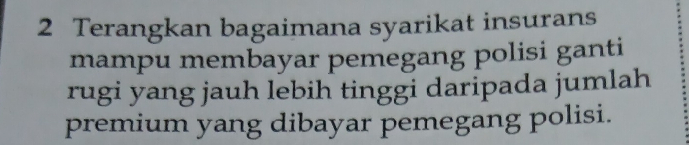 Terangkan bagaimana syarikat insurans 
mampu membayar pemegang polisi ganti 
rugi yang jauh lebih tinggi daripada jumlah 
premium yang dibayar pemegang polisi.