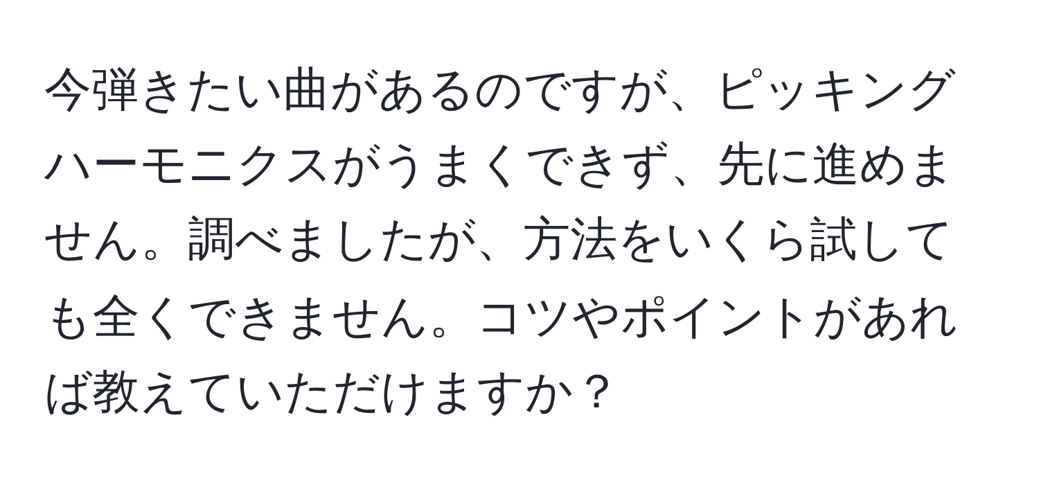 今弾きたい曲があるのですが、ピッキングハーモニクスがうまくできず、先に進めません。調べましたが、方法をいくら試しても全くできません。コツやポイントがあれば教えていただけますか？