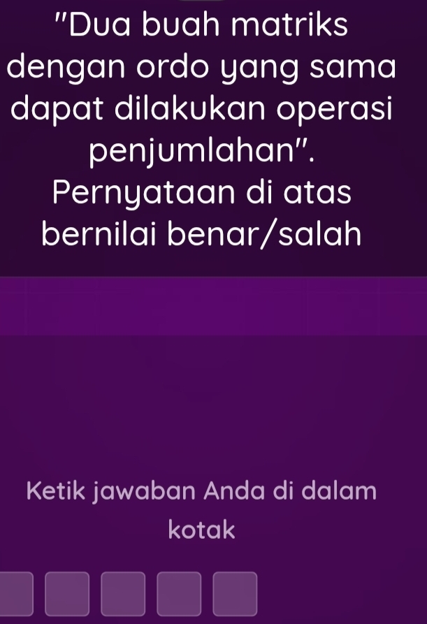 "Dua buah matriks 
dengan ordo yang sama 
dapat dilakukan operasi 
penjumlahan''. 
Pernyataan di atas 
bernilai benar/salah 
Ketik jawaban Anda di dalam 
kotak