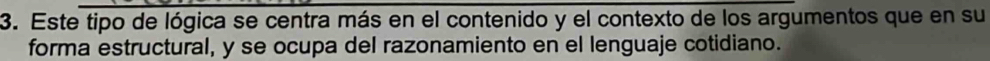 Este tipo de lógica se centra más en el contenido y el contexto de los argumentos que en su 
forma estructural, y se ocupa del razonamiento en el lenguaje cotidiano.