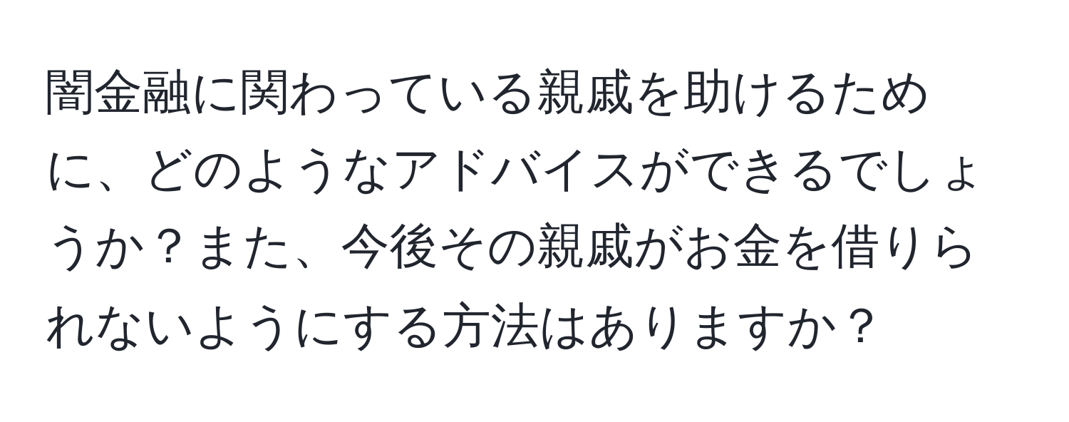 闇金融に関わっている親戚を助けるために、どのようなアドバイスができるでしょうか？また、今後その親戚がお金を借りられないようにする方法はありますか？