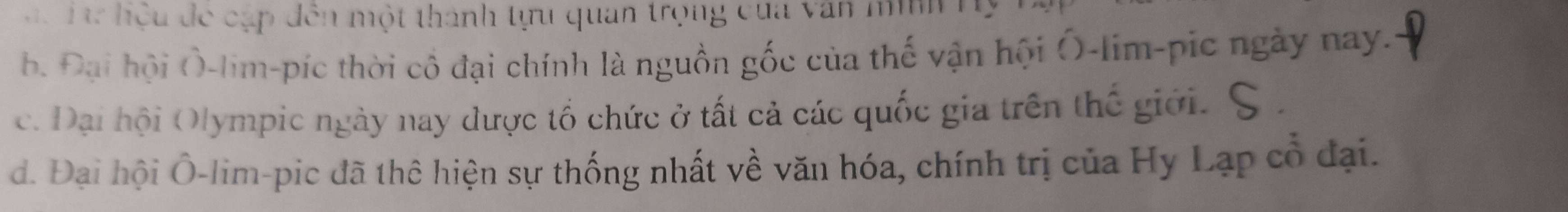 hệu đề cập dên một thành tựu quan trọng của văn m h
b. Đại hội Ô-lim-píc thời cô đại chính là nguồn gốc của thế vận hội Ô-lim-pic ngày nay.
c. Đại hội Olympic ngày nay được tổ chức ở tất cả các quốc gia trên thế giới. a
d. Đại hội Ô-lim-pic đã thê hiện sự thống nhất về văn hóa, chính trị của Hy Lạp cổ đại.