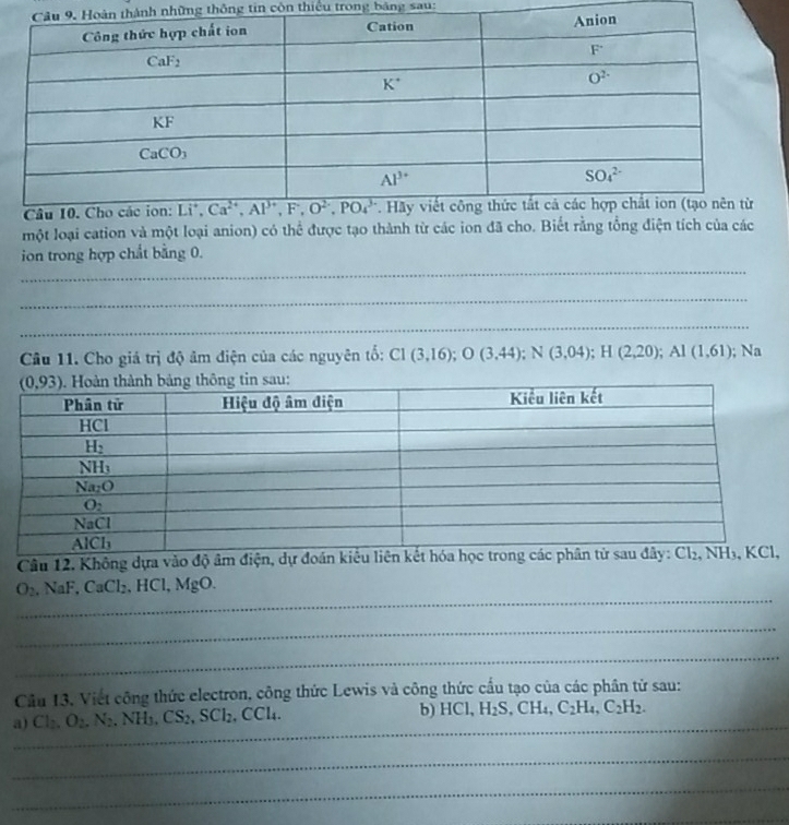 ành những thông tin còn thiếu trong bảng sau:
một loại cation và một loại anion) có thể được tạo thành từ các ion đã cho. Biết rằng tổng điện tích của các
_
ion trong hợp chất bằng 0.
_
_
Câu 11. Cho giá trị độ âm điện của các nguyên tổ: C1(3,16);O(3,44);N(3,04);H(2,20);Al(1,61) Na
Câu 12. Không dựa vào độ âm điện, dự đoán
_
O_2 NaF,CaCl_2,HCl,MgO.
_
_
Cầu 13. Viết công thức electron, công thức Lewis và công thức cầu tạo của các phân từ sau:
_
a) Cl_2,O_2,N_2,NH_3,CS_2,SCl_2. .CCl_4. b) HCl,H_2S,CH_4,C_2H_4,C_2H_2.
_
_
_