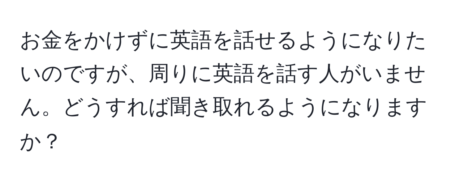 お金をかけずに英語を話せるようになりたいのですが、周りに英語を話す人がいません。どうすれば聞き取れるようになりますか？