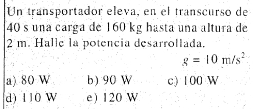 Un transportador eleva, en el transcurso de
40s una carga de 160 kg hasta una altura de
2 m. Halle la potencia desarrollada.
g=10m/s^2
a) 80 W b) 90 W c) 1 00 W
d) 110 W e) 120 W