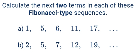 Calculate the next two terms in each of these 
Fibonacci-type sequences. 
a) 1, 5, 6, 11, 17, . . . 
b) 2, 5, 7, 12, 19, . . .