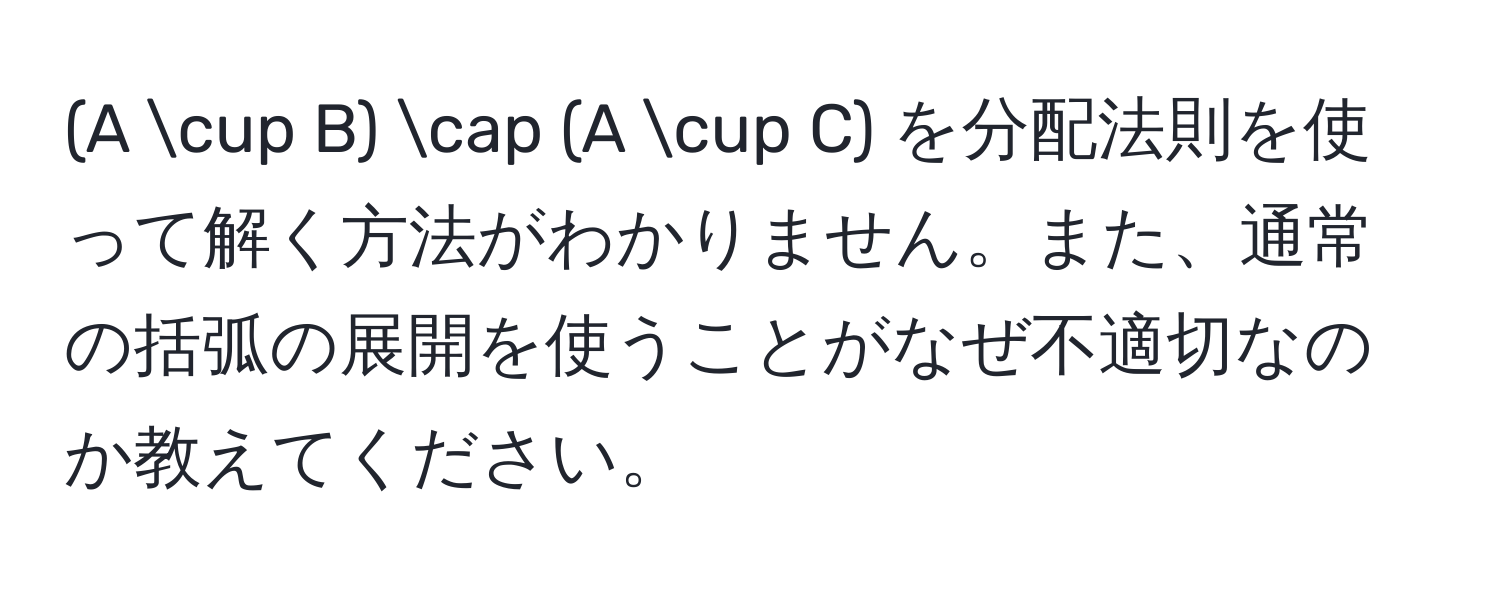 (A ∪ B) ∩ (A ∪ C) を分配法則を使って解く方法がわかりません。また、通常の括弧の展開を使うことがなぜ不適切なのか教えてください。