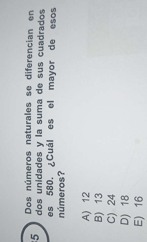 Dos números naturales se diferencian en
5 dos unidades y la suma de sus cuadrados
es 580. ¿Cuál es el mayor de esos
números?
A) 12
B) 13
C) 24
D) 18
E 16