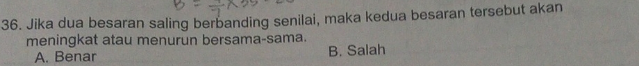 Jika dua besaran saling berbanding senilai, maka kedua besaran tersebut akan
meningkat atau menurun bersama-sama.
A. Benar B. Salah