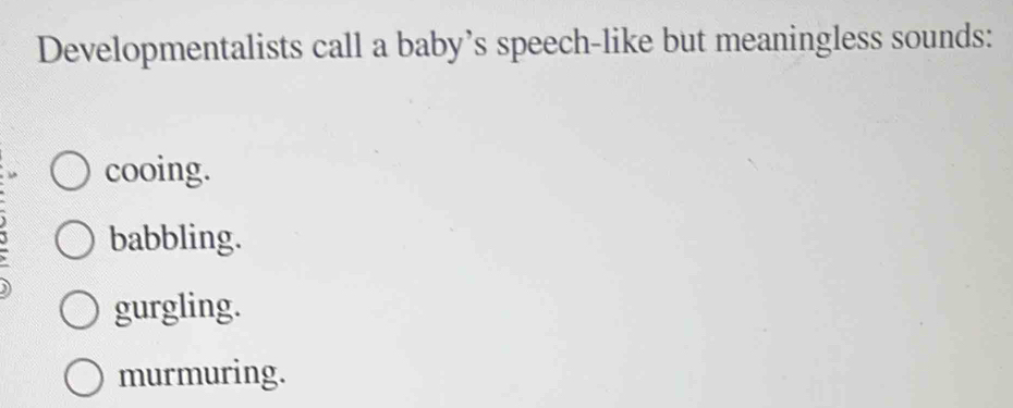 Developmentalists call a baby’s speech-like but meaningless sounds:
cooing.
babbling.
gurgling.
murmuring.