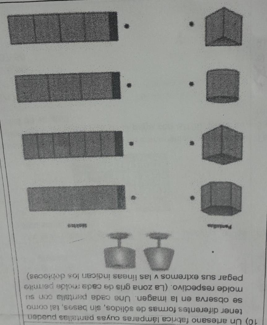 Un artesano fabrica lámparas cuyas pantalias pueden 
tener diferentes formas de sólidos, sin bases, tal como 
se observa en la imagen. Une cada pantalla con su 
molde respectivo. (La zona gris de cada molde permite 
pegar sus extremos v las líneas indican los debleces) 
.