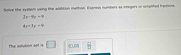 Solve the system using the addition method. Express numbers as integers or simplified fractions.
2x-9y=9
4x+3y=9
The solution set is  □ . (□ ,□ )  □ /□  