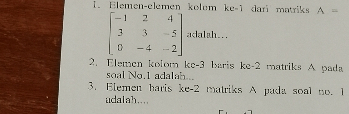 Elemen-elemen kolom ke -1 dari matriks A=
beginbmatrix -1&2&4 3&3&-5 0&-4&-2endbmatrix adalah… 
2. Elemen kolom ke -3 baris ke -2 matriks A pada 
soal No. 1 adalah... 
3. Elemen baris ke -2 matriks A pada soal no. 1
adalah....