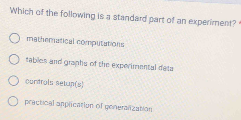 Which of the following is a standard part of an experiment?
mathematical computations
tables and graphs of the experimental data
controls setup(s)
practical application of generalization