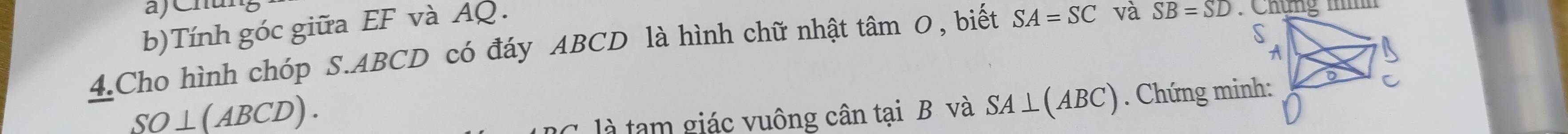 Tính góc giữa EF và AQ. 
4.Cho hình chóp S. ABCD có đáy ABCD là hình chữ nhật t tan O , biết SA=SC và SB=SD
SO⊥ (ABCD). 
là tạm giác vuông cân tại B và SA⊥ (ABC). Chứng minh: