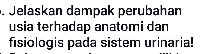 Jelaskan dampak perubahan 
usia terhadap anatomi dan 
fisiologis pada sistem urinaria!