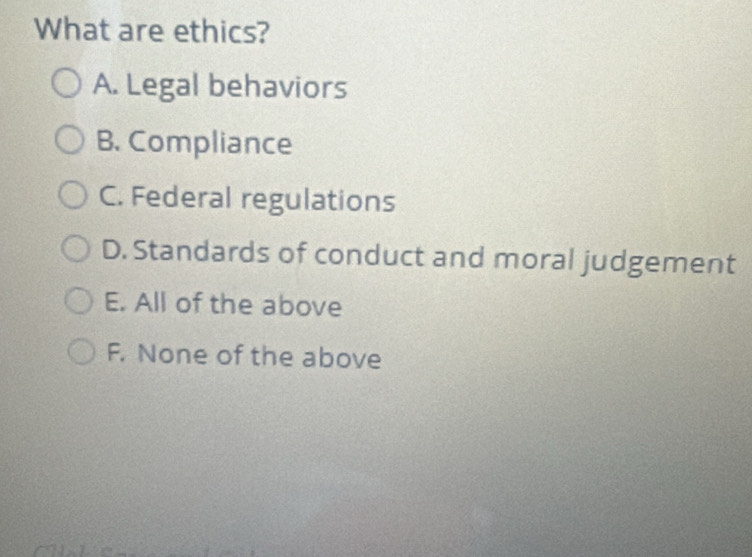 What are ethics?
A. Legal behaviors
B. Compliance
C. Federal regulations
D. Standards of conduct and moral judgement
E. All of the above
F. None of the above