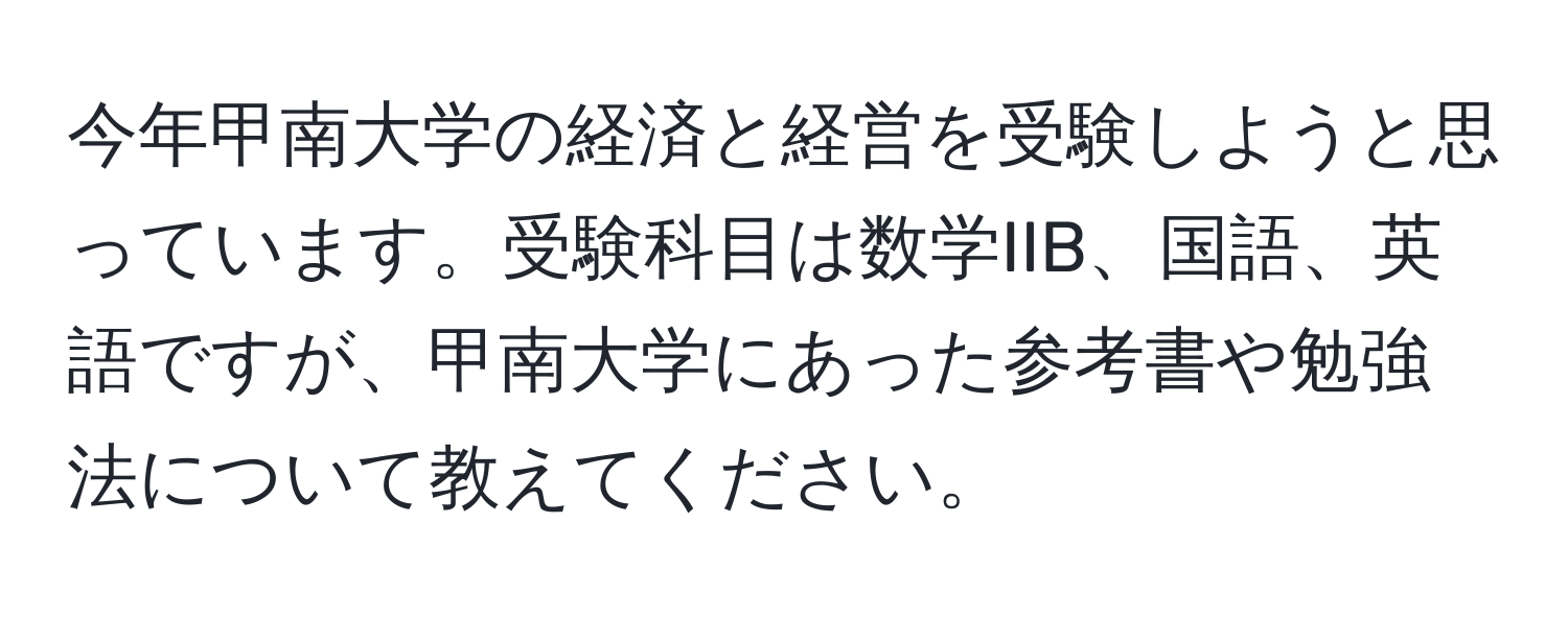 今年甲南大学の経済と経営を受験しようと思っています。受験科目は数学IIB、国語、英語ですが、甲南大学にあった参考書や勉強法について教えてください。