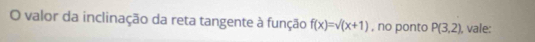 valor da inclinação da reta tangente à função f(x)=surd (x+1) , no ponto P(3,2) , vale: