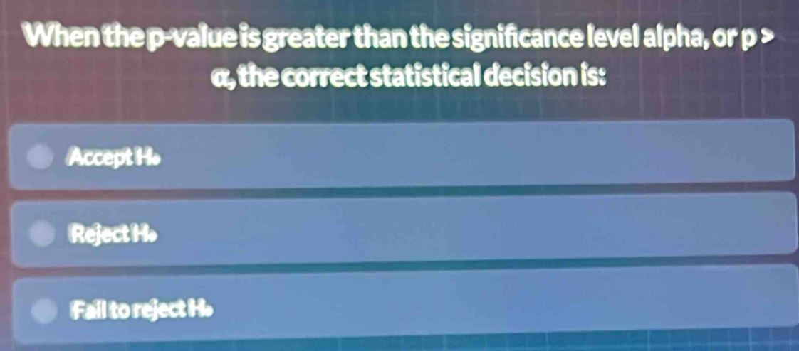 When the p -value is greater than the significance level alpha, or p >
α, the correct statistical decision is:
Accept H •
Reject Ho
Fail to reject H.