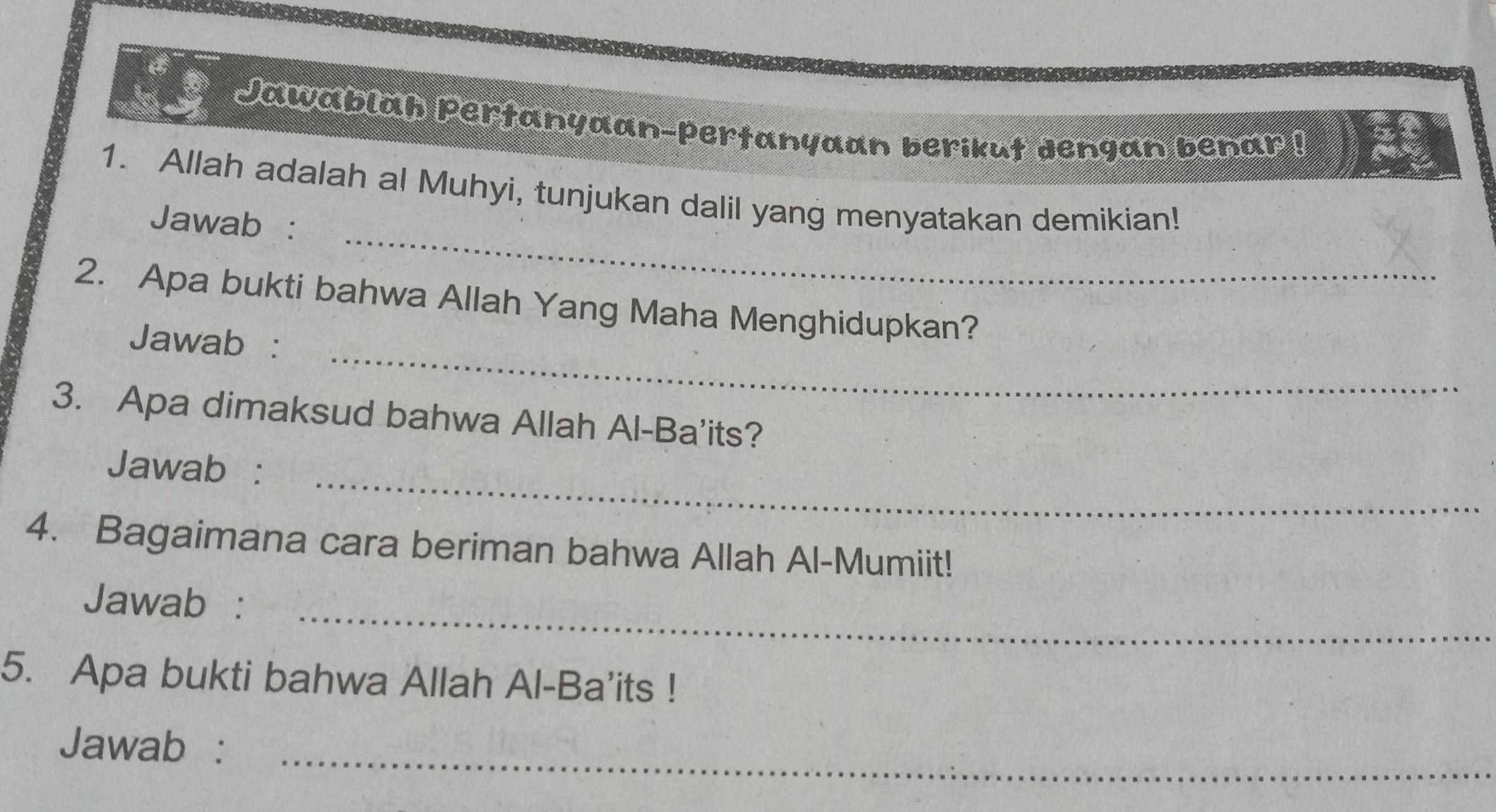 Jawablah Pertanyaan-pertanyaan berikut dengan benar ! 
_ 
1. Allah adalah al Muhyi, tunjukan dalil yang menyatakan demikian! 
Jawab : 
_ 
2. Apa bukti bahwa Allah Yang Maha Menghidupkan? 
Jawab : 
3. Apa dimaksud bahwa Allah Al-Ba'its? 
Jawab :_ 
4. Bagaimana cara beriman bahwa Allah Al-Mumiit! 
Jawab :_ 
5. Apa bukti bahwa Allah Al-Ba’its ! 
Jawab :_