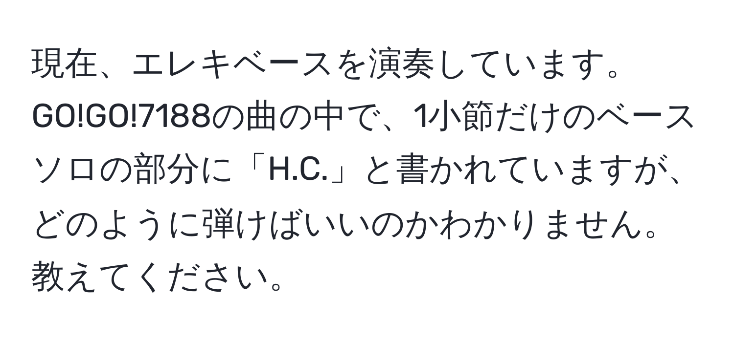 現在、エレキベースを演奏しています。GO!GO!7188の曲の中で、1小節だけのベースソロの部分に「H.C.」と書かれていますが、どのように弾けばいいのかわかりません。教えてください。