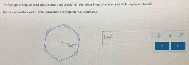 Un hexágono regular está circunscrito a un círculo, el radio mide 9 mm. Hallar el área de la región sombreada. 
Dar la respuesta exacta. (Sin aproximar π o ninguna raíz cuadrada.)
□ mm^2
 □ /□   π sqrt(□ )
× 5