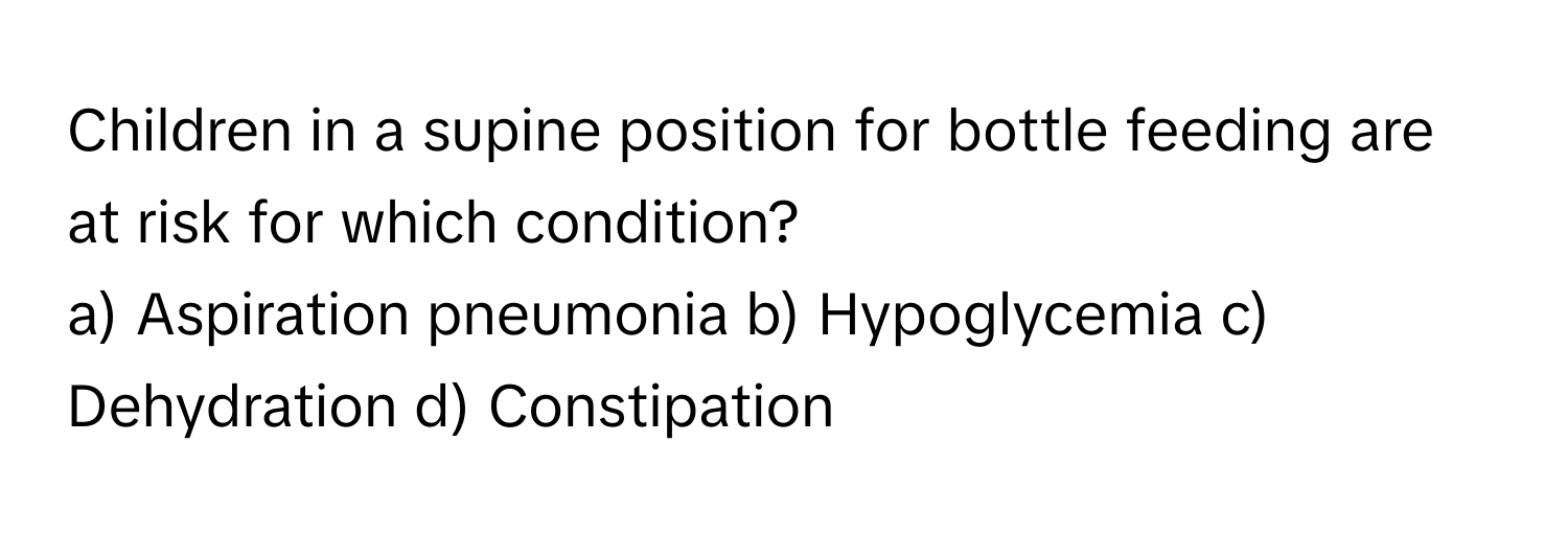 Children in a supine position for bottle feeding are at risk for which condition?

a) Aspiration pneumonia b) Hypoglycemia c) Dehydration d) Constipation