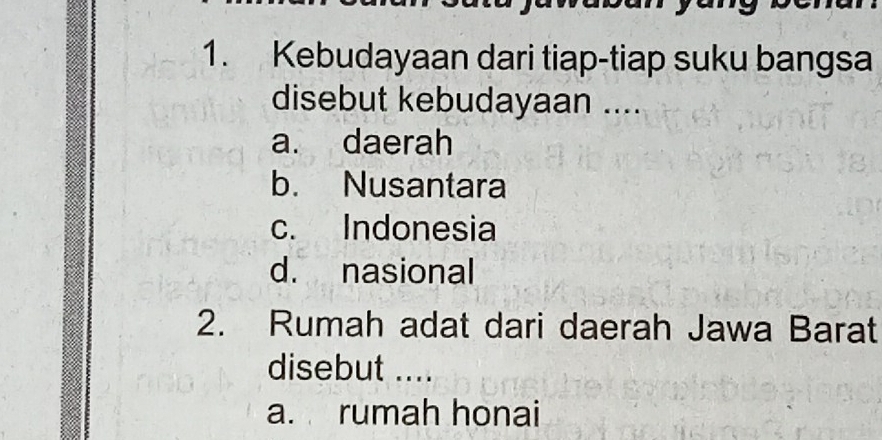 Kebudayaan dari tiap-tiap suku bangsa
disebut kebudayaan ....
a. daerah
b. Nusantara
c. Indonesia
d. nasional
2. Rumah adat dari daerah Jawa Barat
disebut ....
a. rumah honai