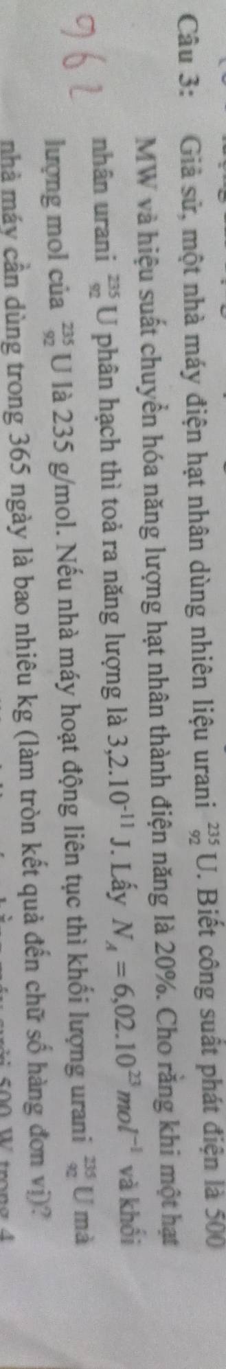 Giả sử, một nhà máy điện hạt nhân dùng nhiên liệu urani _(92)^(235)U. Biết công suất phát điện là 500
MW và hiệu suất chuyển hóa năng lượng hạt nhân thành điện năng là 20%. Cho rằng khi một hạt 
nhân urani beginarrayr 235 92endarray [ phân hạch thì toả ra năng lượng là 3,2.10^(-11)J. Lấy N_A=6,02.10^(23)mol^(-1) và khối 
lượng mol của beginarrayr 235 92endarray U là 235 g/mol. Nếu nhà máy hoạt động liên tục thì khối lượng urani beginarrayr 235 92endarray U mà 
nhà máy cần dùng trong 365 ngày là bao nhiêu kg (làm tròn kết quả đến chữ số hàng đơn vwidehat l) a 
/ trona 4