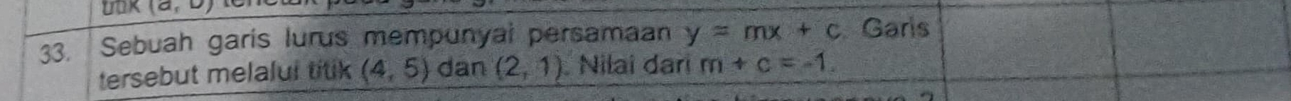 UOK(a,o)
33. Sebuah garis lurus mempunyal persamaan y=mx+c Garls 
tersebut melalul titik (4,5) dan (2,1) Nilai dari m+c=-1