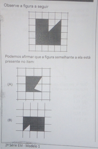 Observe a figura a seguir 
Podemos afirmar que a figura semelhante a ela está 
presente no item: 
(A) 
(B)
2^(_ circ) Série EM - Modelo 1