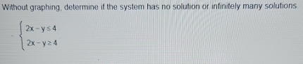 Without graphing, determine if the system has no solution or infinitely many solutions.
beginarrayl 2x-y≤ 4 2x-y≥ 4endarray.