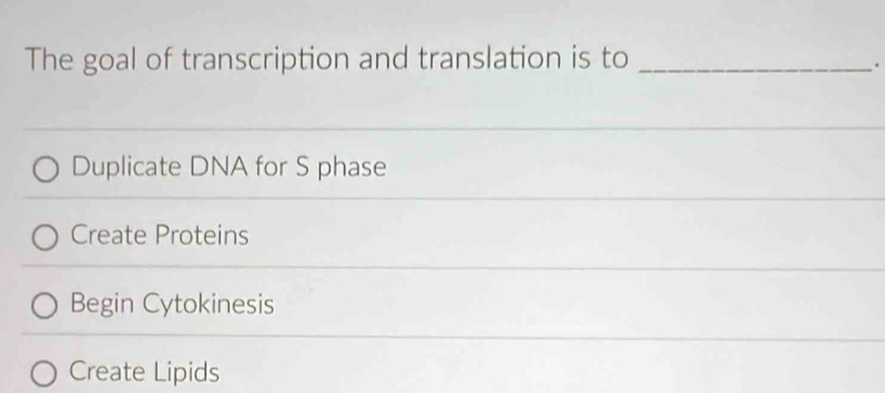 The goal of transcription and translation is to_
.
Duplicate DNA for S phase
Create Proteins
Begin Cytokinesis
Create Lipids